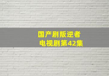 国产剧叛逆者电视剧第42集