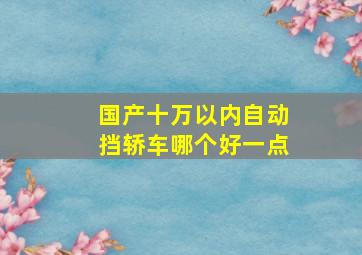 国产十万以内自动挡轿车哪个好一点