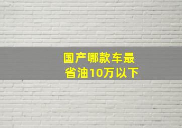 国产哪款车最省油10万以下