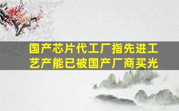 国产芯片代工厂指先进工艺产能已被国产厂商买光