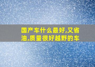 国产车什么最好,又省油,质量很好越野的车