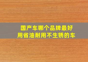 国产车哪个品牌最好用省油耐用不生锈的车