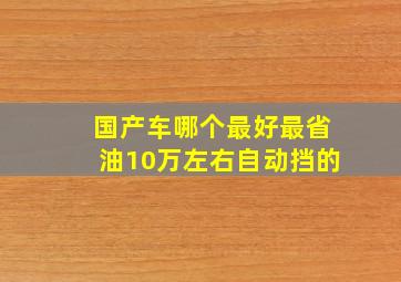 国产车哪个最好最省油10万左右自动挡的