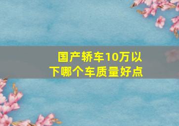 国产轿车10万以下哪个车质量好点