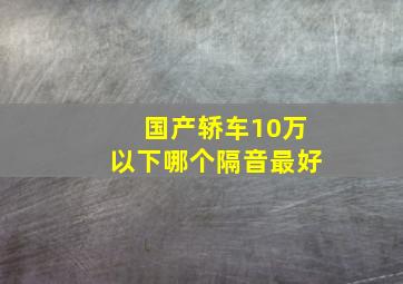 国产轿车10万以下哪个隔音最好