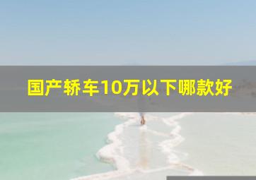 国产轿车10万以下哪款好