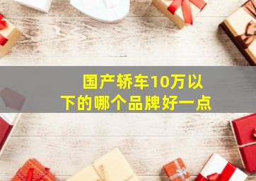 国产轿车10万以下的哪个品牌好一点