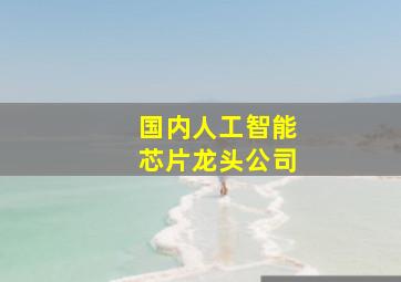 国内人工智能芯片龙头公司