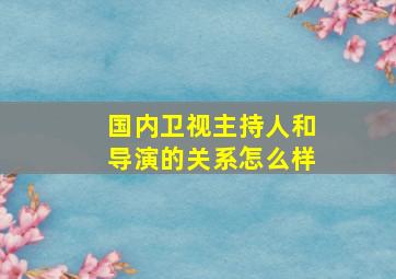 国内卫视主持人和导演的关系怎么样