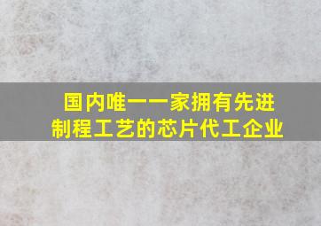 国内唯一一家拥有先进制程工艺的芯片代工企业