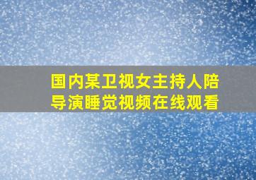 国内某卫视女主持人陪导演睡觉视频在线观看