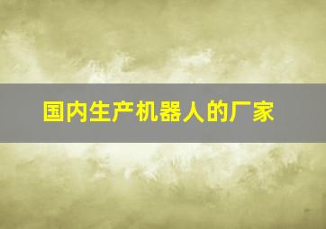 国内生产机器人的厂家