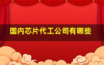 国内芯片代工公司有哪些