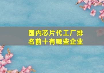 国内芯片代工厂排名前十有哪些企业