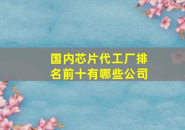 国内芯片代工厂排名前十有哪些公司