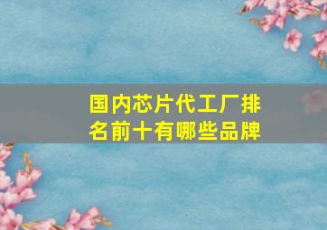 国内芯片代工厂排名前十有哪些品牌