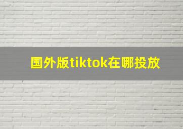 国外版tiktok在哪投放