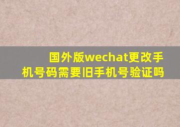 国外版wechat更改手机号码需要旧手机号验证吗