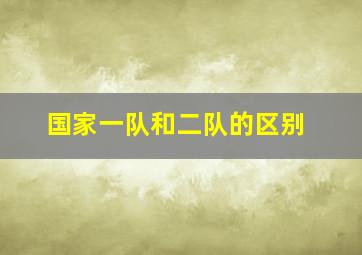 国家一队和二队的区别