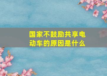 国家不鼓励共享电动车的原因是什么