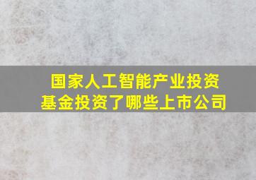 国家人工智能产业投资基金投资了哪些上市公司