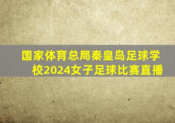 国家体育总局秦皇岛足球学校2024女子足球比赛直播