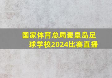 国家体育总局秦皇岛足球学校2024比赛直播