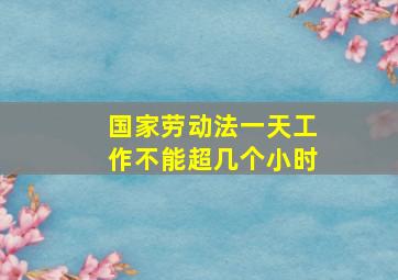 国家劳动法一天工作不能超几个小时