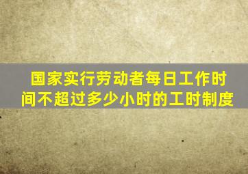 国家实行劳动者每日工作时间不超过多少小时的工时制度