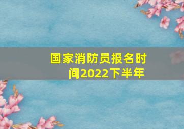 国家消防员报名时间2022下半年