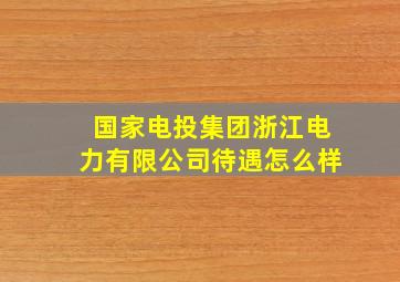 国家电投集团浙江电力有限公司待遇怎么样