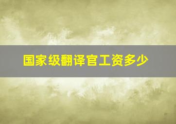 国家级翻译官工资多少