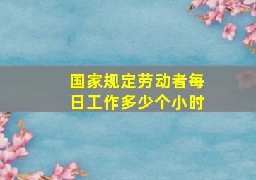 国家规定劳动者每日工作多少个小时