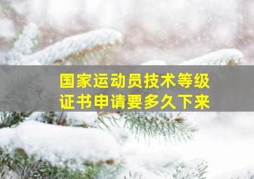 国家运动员技术等级证书申请要多久下来