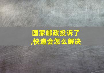 国家邮政投诉了,快递会怎么解决