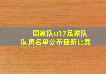 国家队u17足球队队员名单公布最新比赛