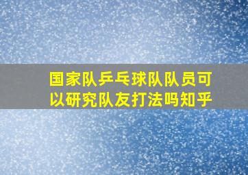 国家队乒乓球队队员可以研究队友打法吗知乎