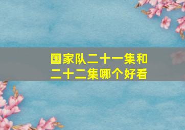 国家队二十一集和二十二集哪个好看