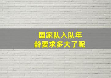 国家队入队年龄要求多大了呢