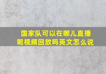 国家队可以在哪儿直播呢视频回放吗英文怎么说