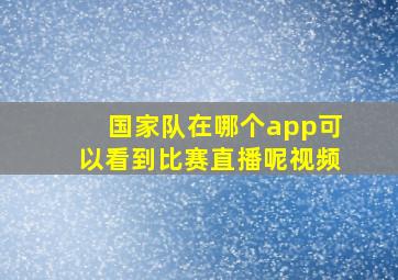 国家队在哪个app可以看到比赛直播呢视频