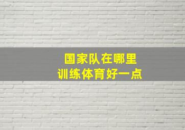 国家队在哪里训练体育好一点