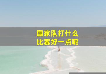 国家队打什么比赛好一点呢