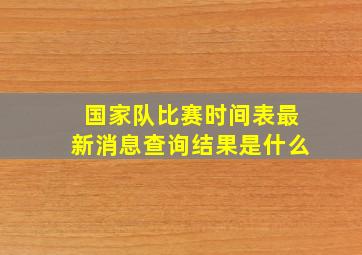 国家队比赛时间表最新消息查询结果是什么