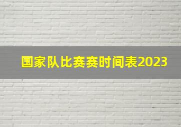 国家队比赛赛时间表2023