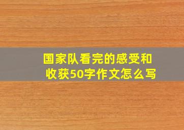 国家队看完的感受和收获50字作文怎么写