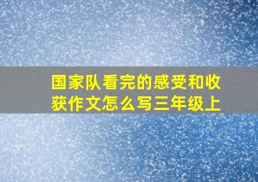 国家队看完的感受和收获作文怎么写三年级上