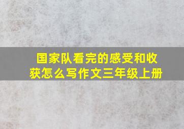 国家队看完的感受和收获怎么写作文三年级上册