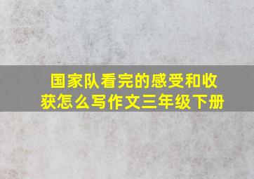 国家队看完的感受和收获怎么写作文三年级下册