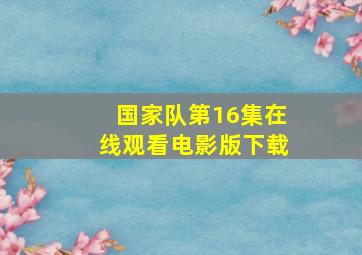 国家队第16集在线观看电影版下载